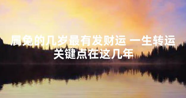 属兔的几岁最有发财运 一生转运关键点在这几年